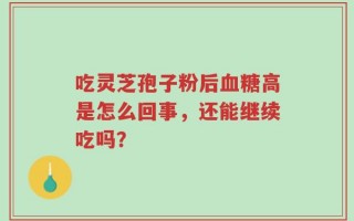 吃灵芝孢子粉后血糖高是怎么回事，还能继续吃吗？