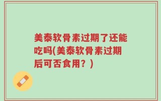 美泰软骨素过期了还能吃吗(美泰软骨素过期后可否食用？)