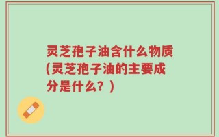 灵芝孢子油含什么物质(灵芝孢子油的主要成分是什么？)
