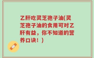 乙肝吃灵芝孢子油(灵芝孢子油的食用可对乙肝有益，你不知道的营养口诀！)
