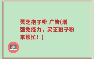 灵芝孢子粉 广告(增强免疫力，灵芝孢子粉来帮忙！)