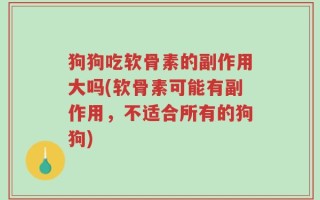 狗狗吃软骨素的副作用大吗(软骨素可能有副作用，不适合所有的狗狗)