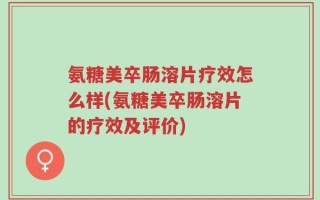 氨糖美卒肠溶片疗效怎么样(氨糖美卒肠溶片的疗效及评价)