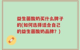 益生菌酸奶买什么牌子的(如何选择适合自己的益生菌酸奶品牌？)