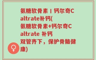 氨糖软骨素丨钙尔奇Caltrate补钙(氨糖软骨素+钙尔奇Caltrate 补钙双管齐下，保护骨骼健康)