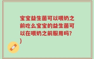 宝宝益生菌可以喂奶之前吃么宝宝的益生菌可以在喂奶之前服用吗？)