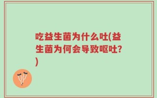 吃益生菌为什么吐(益生菌为何会导致呕吐？)