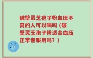 破壁灵芝孢子粉血压不高的人可以喝吗 (破壁灵芝孢子粉适合血压正常者服用吗？)