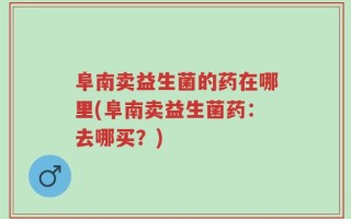 阜南卖益生菌的药在哪里(阜南卖益生菌药：去哪买？)