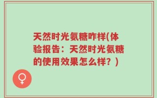 天然时光氨糖咋样(体验报告：天然时光氨糖的使用效果怎么样？)