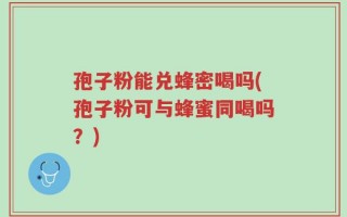 孢子粉能兑蜂密喝吗(孢子粉可与蜂蜜同喝吗？)