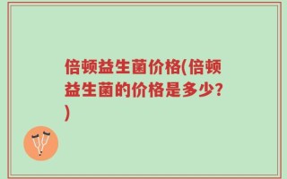 倍顿益生菌价格(倍顿益生菌的价格是多少？)