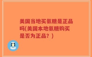 美国当地买氨糖是正品吗(美国本地氨糖购买是否为正品？)