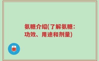 氨糖介绍(了解氨糖：功效、用途和剂量)