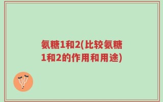 氨糖1和2(比较氨糖1和2的作用和用途)