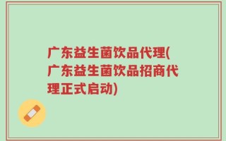 广东益生菌饮品代理(广东益生菌饮品招商代理正式启动)