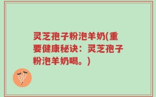 灵芝孢子粉泡羊奶(重要健康秘诀：灵芝孢子粉泡羊奶喝。)