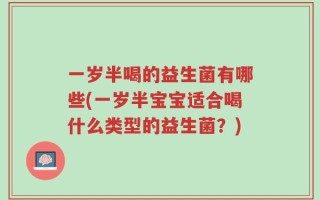 一岁半喝的益生菌有哪些(一岁半宝宝适合喝什么类型的益生菌？)