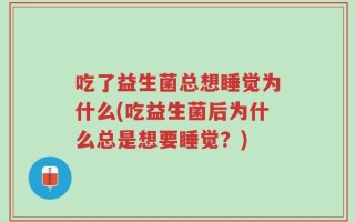 吃了益生菌总想睡觉为什么(吃益生菌后为什么总是想要睡觉？)