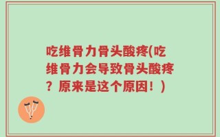 吃维骨力骨头酸疼(吃维骨力会导致骨头酸疼？原来是这个原因！)