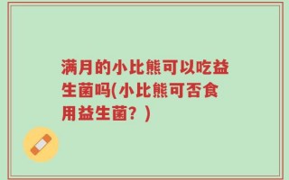 满月的小比熊可以吃益生菌吗(小比熊可否食用益生菌？)