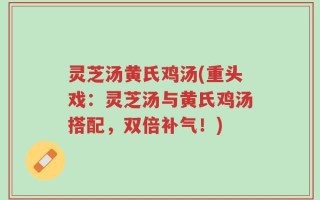 灵芝汤黄氏鸡汤(重头戏：灵芝汤与黄氏鸡汤搭配，双倍补气！)