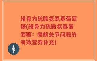 维骨力硫酸氨氨基葡萄糖(维骨力硫酸氨基葡萄糖：缓解关节问题的有效营养补充)