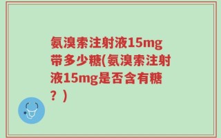氨溴索注射液15mg带多少糖(氨溴索注射液15mg是否含有糖？)