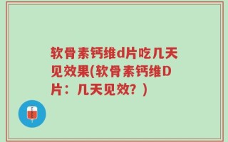 软骨素钙维d片吃几天见效果(软骨素钙维D片：几天见效？)