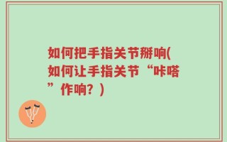 如何把手指关节掰响(如何让手指关节“咔嗒”作响？)