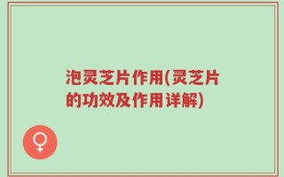 泡灵芝片作用(灵芝片的功效及作用详解)