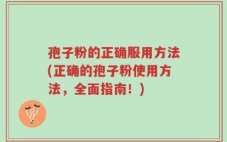 孢子粉的正确服用方法(正确的孢子粉使用方法，全面指南！)