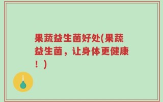 果蔬益生菌好处(果蔬益生菌，让身体更健康！)
