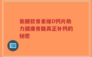 氨糖软骨素维D钙片助力健康骨骼真正补钙的秘密