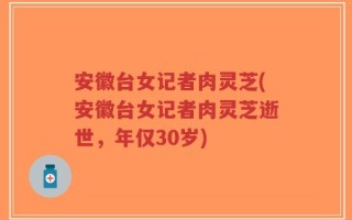 安徽台女记者肉灵芝(安徽台女记者肉灵芝逝世，年仅30岁)