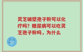 灵芝破壁孢子粉可以化疗吗？糖尿病可以吃灵芝孢子粉吗，为什么