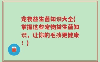 宠物益生菌知识大全(掌握这些宠物益生菌知识，让你的毛孩更健康！)