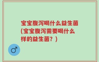 宝宝腹泻喝什么益生菌(宝宝腹泻需要喝什么样的益生菌？)