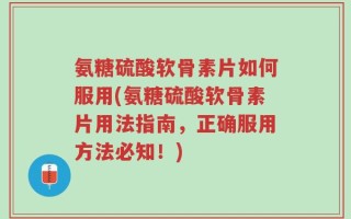 氨糖硫酸软骨素片如何服用(氨糖硫酸软骨素片用法指南，正确服用方法必知！)