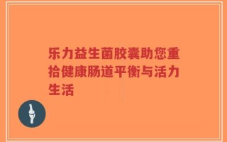 乐力益生菌胶囊助您重拾健康肠道平衡与活力生活