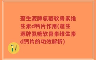 蓬生源牌氨糖软骨素维生素d钙片作用(蓬生源牌氨糖软骨素维生素d钙片的功效解析)