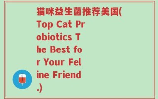 猫咪益生菌推荐美国(Top Cat Probiotics The Best for Your Feline Friend.)
