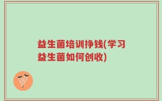 益生菌培训挣钱(学习益生菌如何创收)