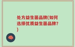 处方益生菌品牌(如何选择优质益生菌品牌？)
