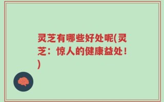 灵芝有哪些好处呢(灵芝：惊人的健康益处！)