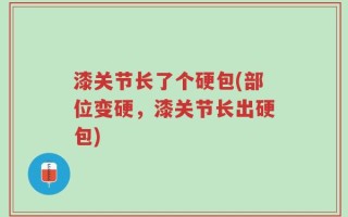 漆关节长了个硬包(部位变硬，漆关节长出硬包)