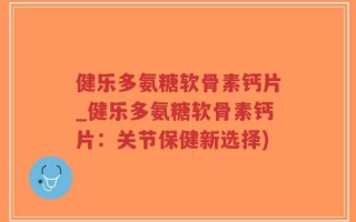 健乐多氨糖软骨素钙片_健乐多氨糖软骨素钙片：关节保健新选择)