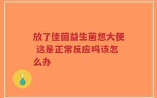 放了佳茵益生菌想大便 这是正常反应吗该怎么办