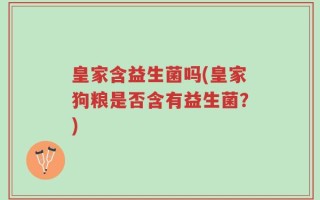 皇家含益生菌吗(皇家狗粮是否含有益生菌？)