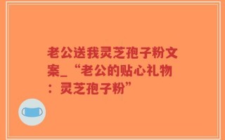 老公送我灵芝孢子粉文案_“老公的贴心礼物：灵芝孢子粉”